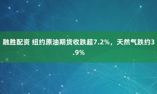 融胜配资 纽约原油期货收跌超7.2%，天然气跌约3.9%