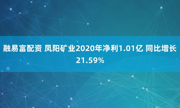 融易富配资 凤阳矿业2020年净利1.01亿 同比增长21.59%