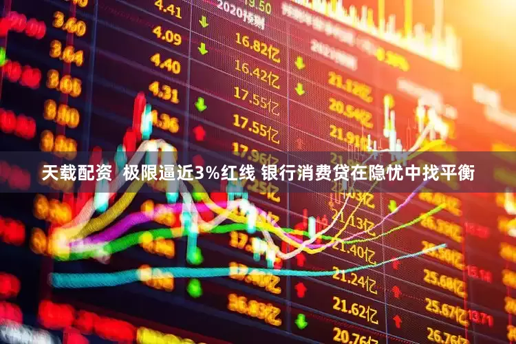 天载配资  极限逼近3%红线 银行消费贷在隐忧中找平衡