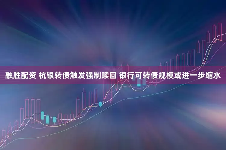融胜配资 杭银转债触发强制赎回 银行可转债规模或进一步缩水
