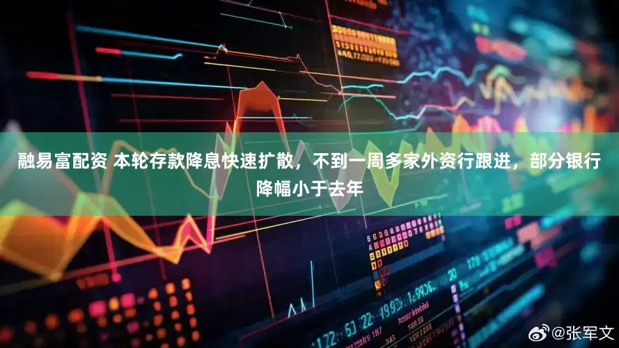 融易富配资 本轮存款降息快速扩散，不到一周多家外资行跟进，部分银行降幅小于去年