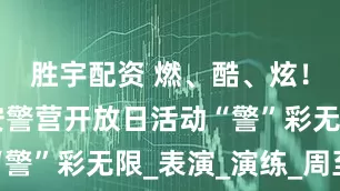 胜宇配资 燃、酷、炫！ 周至公安警营开放日活动“警”彩无限_表演_演练_周至县