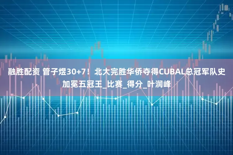 融胜配资 管子煜30+7！北大完胜华侨夺得CUBAL总冠军队史加冕五冠王_比赛_得分_叶润峰