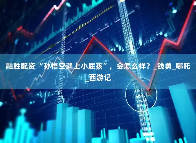 融胜配资 “孙悟空遇上小屁孩”，会怎么样？_钱勇_哪吒_西游记
