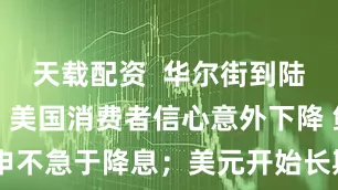 天载配资  华尔街到陆家嘴精选丨美国消费者信心意外下降 鲍威尔重申不急于降息；美元开始长期走贬？AI应用浪潮席卷华尔街！