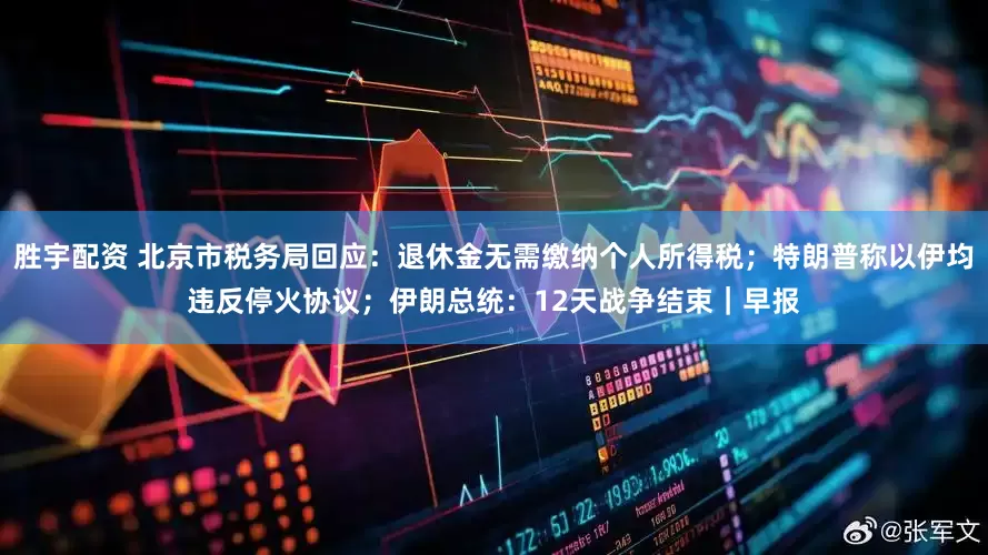 胜宇配资 北京市税务局回应：退休金无需缴纳个人所得税；特朗普称以伊均违反停火协议；伊朗总统：12天战争结束｜早报