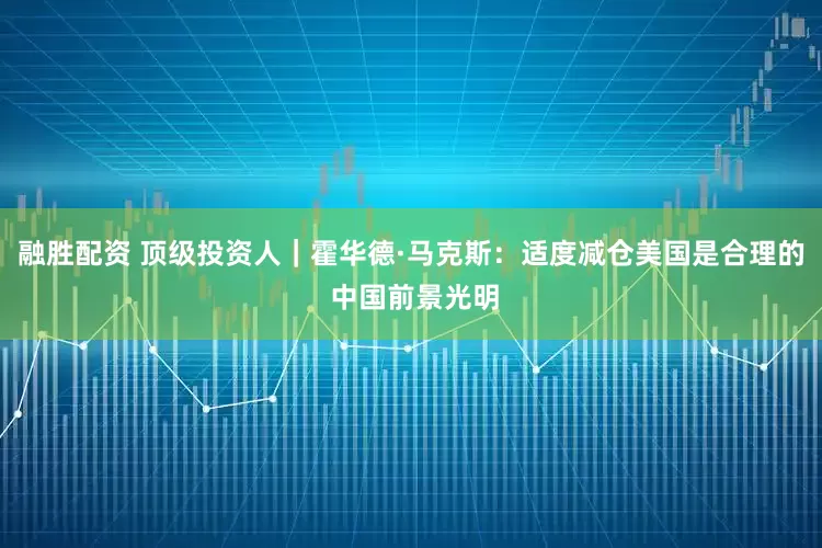 融胜配资 顶级投资人｜霍华德·马克斯：适度减仓美国是合理的 中国前景光明