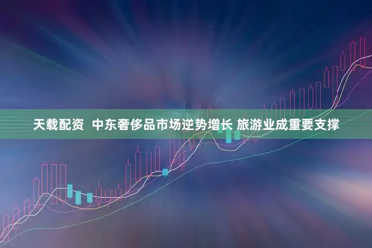 天载配资  中东奢侈品市场逆势增长 旅游业成重要支撑