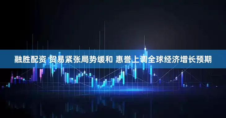融胜配资 贸易紧张局势缓和 惠誉上调全球经济增长预期