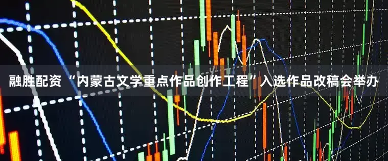 融胜配资 “内蒙古文学重点作品创作工程”入选作品改稿会举办