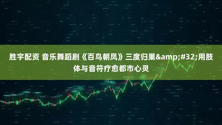 胜宇配资 音乐舞蹈剧《百鸟朝凤》三度归巢&#32;用肢体与音符疗愈都市心灵