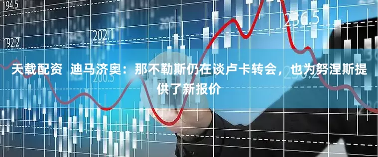 天载配资  迪马济奥：那不勒斯仍在谈卢卡转会，也为努涅斯提供了新报价