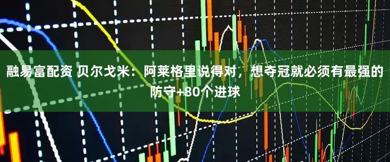 融易富配资 贝尔戈米：阿莱格里说得对，想夺冠就必须有最强的防守+80个进球