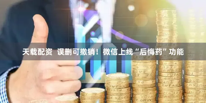 天载配资  误删可撤销！微信上线“后悔药”功能