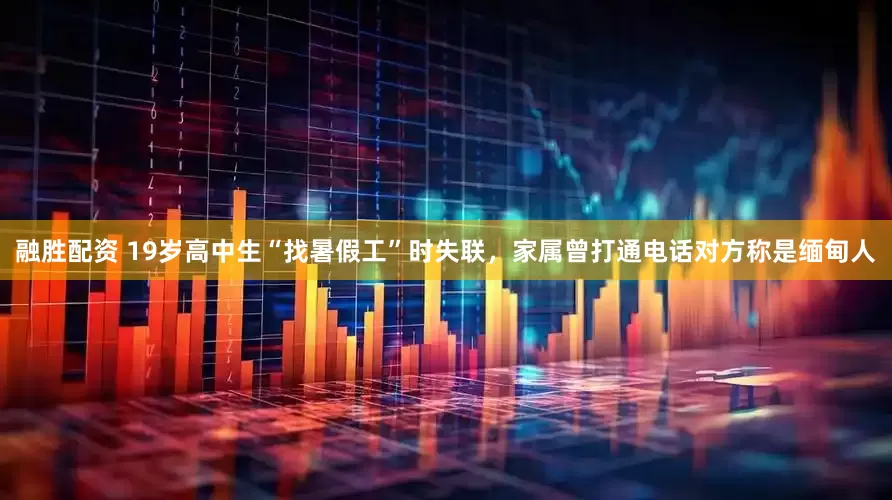 融胜配资 19岁高中生“找暑假工”时失联，家属曾打通电话对方称是缅甸人