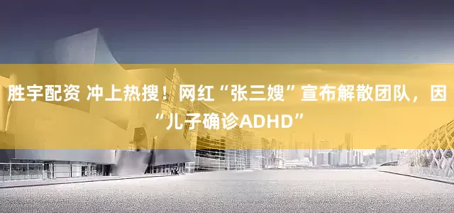 胜宇配资 冲上热搜！网红“张三嫂”宣布解散团队，因“儿子确诊ADHD”