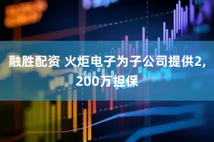 融胜配资 火炬电子为子公司提供2,200万担保