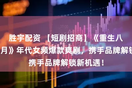 胜宇配资 【短剧招商】《重生八零翻身岁月》年代女频爆款爽剧，携手品牌解锁新机遇！