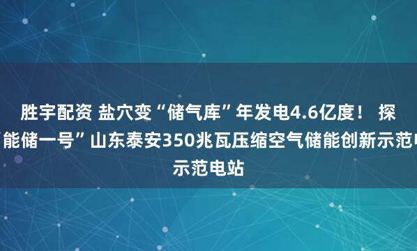 胜宇配资 盐穴变“储气库”年发电4.6亿度！ 探秘“能储一号”山东泰安350兆瓦压缩空气储能创新示范电站