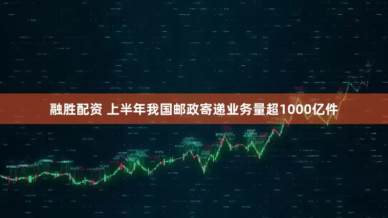 融胜配资 上半年我国邮政寄递业务量超1000亿件