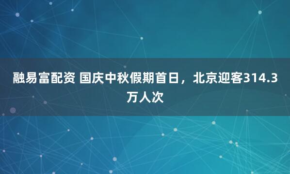 融易富配资 国庆中秋假期首日，北京迎客314.3万人次