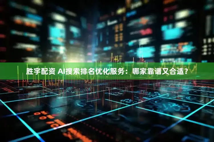 胜宇配资 AI搜索排名优化服务：哪家靠谱又合适？